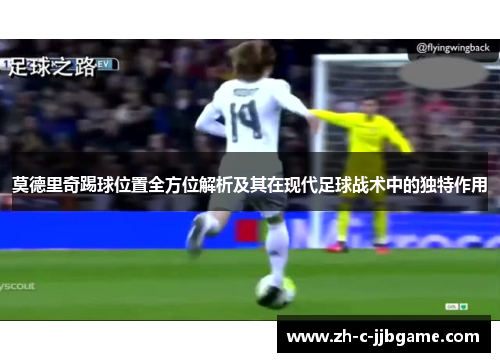 莫德里奇踢球位置全方位解析及其在现代足球战术中的独特作用