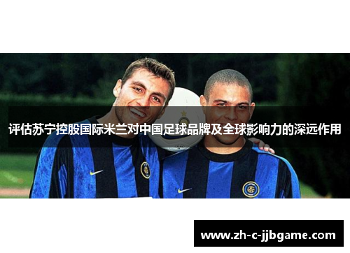 评估苏宁控股国际米兰对中国足球品牌及全球影响力的深远作用