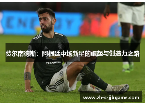 费尔南德斯:阿根廷中场新星的崛起与创造力之路 费尔南德斯:阿根廷中场新星的崛起与创造力之路