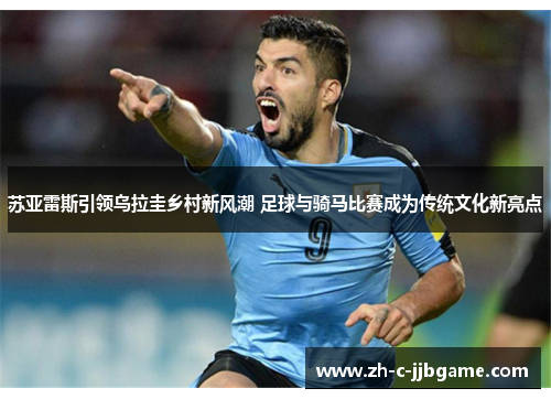 苏亚雷斯引领乌拉圭乡村新风潮 足球与骑马比赛成为传统文化新亮点 苏亚雷斯引领乌拉圭乡村新风潮 足球与骑马比赛成为传统文化新亮点
