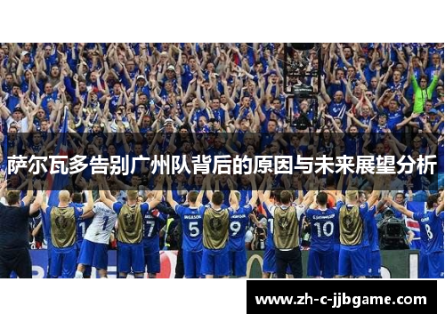 萨尔瓦多告别广州队背后的原因与未来展望分析 萨尔瓦多告别广州队背后的原因与未来展望分析