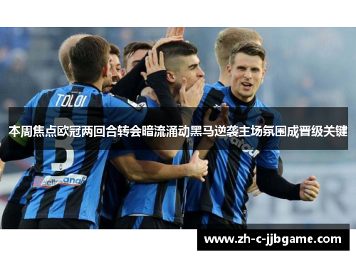 本周焦点欧冠两回合转会暗流涌动黑马逆袭主场氛围成晋级关键