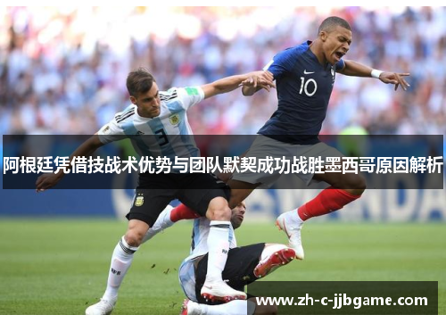 阿根廷凭借技战术优势与团队默契成功战胜墨西哥原因解析