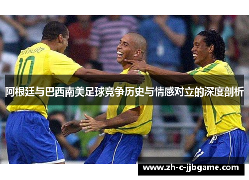 阿根廷与巴西南美足球竞争历史与情感对立的深度剖析