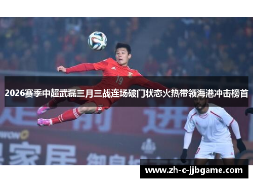 2026赛季中超武磊三月三战连场破门状态火热带领海港冲击榜首
