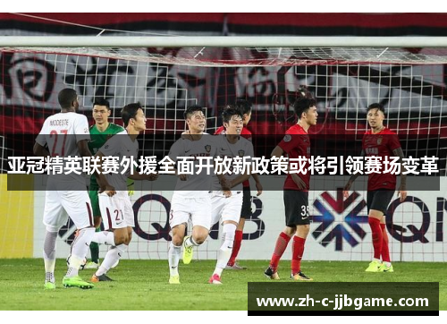 亚冠精英联赛外援全面开放新政策或将引领赛场变革