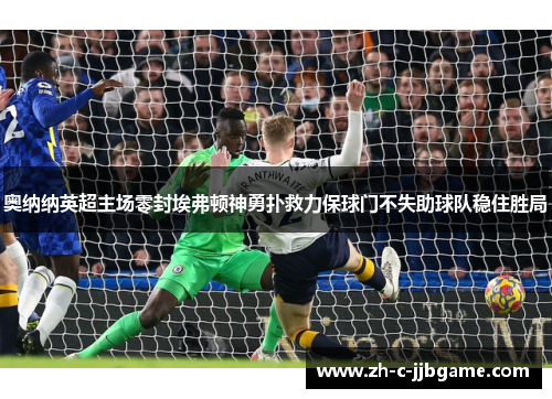 奥纳纳英超主场零封埃弗顿神勇扑救力保球门不失助球队稳住胜局