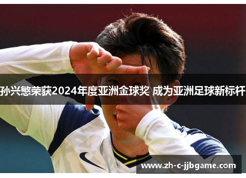 孙兴慜荣获2024年度亚洲金球奖 成为亚洲足球新标杆