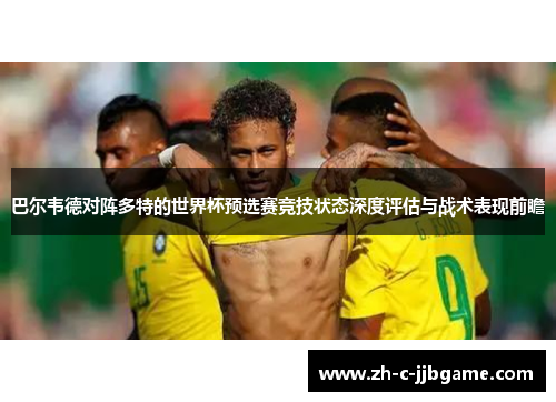 巴尔韦德对阵多特的世界杯预选赛竞技状态深度评估与战术表现前瞻