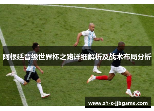 阿根廷晋级世界杯之路详细解析及战术布局分析