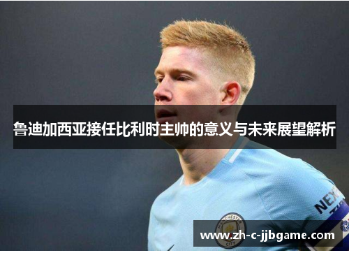 鲁迪加西亚接任比利时主帅的意义与未来展望解析