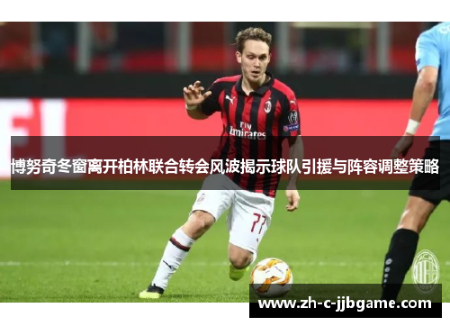 博努奇冬窗离开柏林联合转会风波揭示球队引援与阵容调整策略 博努奇冬窗离开柏林联合转会风波揭示球队引援与阵容调整策略