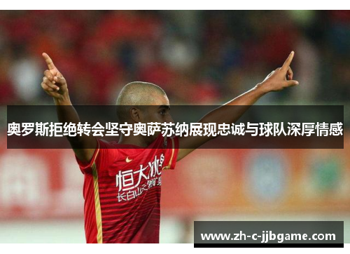 奥罗斯拒绝转会坚守奥萨苏纳展现忠诚与球队深厚情感 奥罗斯拒绝转会坚守奥萨苏纳展现忠诚与球队深厚情感