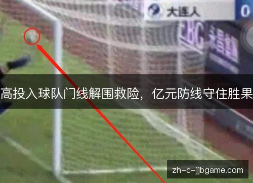 高投入球队门线解围救险,亿元防线守住胜果 高投入球队门线解围救险,亿元防线守住胜果