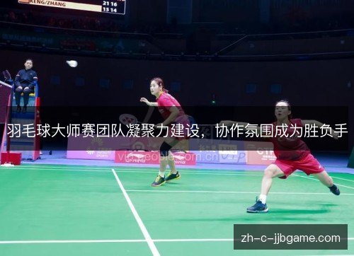 羽毛球大师赛团队凝聚力建设，协作氛围成为胜负手