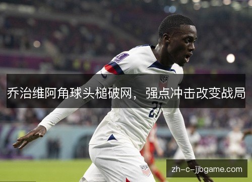 乔治维阿角球头槌破网，强点冲击改变战局