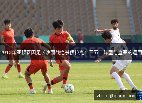 2013年亚预赛国足长沙雨战绝杀伊拉克:三五二阵型与直塞的运用 2013年亚预赛国足长沙雨战绝杀伊拉克:三五二阵型与直塞的运用